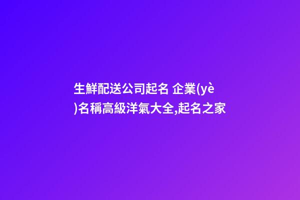 生鮮配送公司起名 企業(yè)名稱高級洋氣大全,起名之家-第1張-公司起名-玄機派